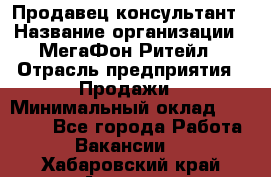 Продавец-консультант › Название организации ­ МегаФон Ритейл › Отрасль предприятия ­ Продажи › Минимальный оклад ­ 28 000 - Все города Работа » Вакансии   . Хабаровский край,Амурск г.